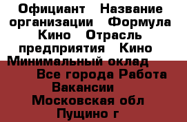 Официант › Название организации ­ Формула Кино › Отрасль предприятия ­ Кино › Минимальный оклад ­ 20 000 - Все города Работа » Вакансии   . Московская обл.,Пущино г.